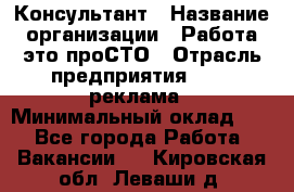 Консультант › Название организации ­ Работа-это проСТО › Отрасль предприятия ­ PR, реклама › Минимальный оклад ­ 1 - Все города Работа » Вакансии   . Кировская обл.,Леваши д.